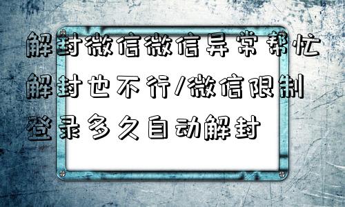 微信解封-微信异常帮忙解封也不行/微信限制登录多久自动解封(1)