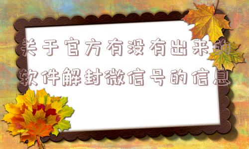 微信解封-关于官方有没有出来的软件解封微信号的信息(1)