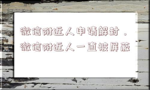 微信注册-微信附近人申请解封，微信附近人一直被屏蔽(1)