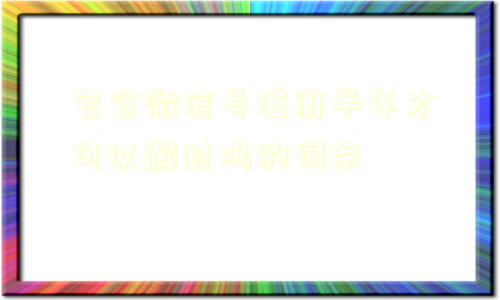 微信注册-包含微信号注册半年才可以解封吗的词条(1)