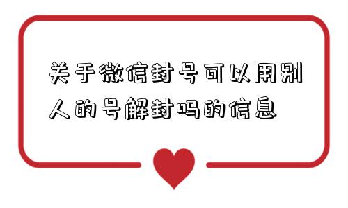 微信注册-关于微信封号可以用别人的号解封吗的信息(1)