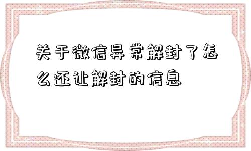 微信封号-关于微信异常解封了怎么还让解封的信息(1)