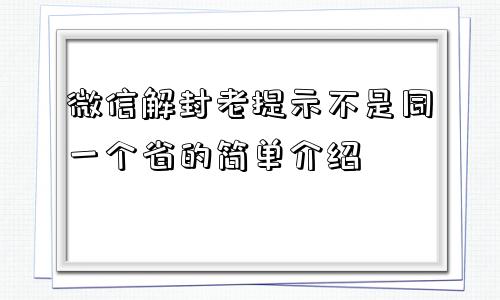 微信辅助-微信解封老提示不是同一个省的简单介绍(1)