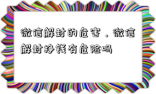 微信解封-微信解封的危害，微信解封挣钱有危险吗(1)