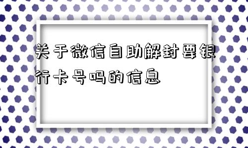 微信辅助-关于微信自助解封要银行卡号吗的信息(1)