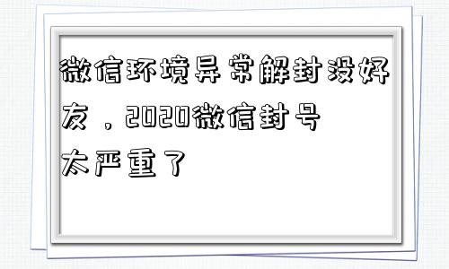 微信封号-微信环境异常解封没好友，2020微信封号太严重了(1)