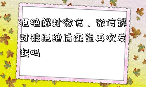 微信解封-拒绝解封微信，微信解封被拒绝后还能再次发起吗(1)