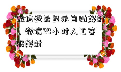 微信辅助-微信登录显示自助解封，微信24小时人工客服解封(1)