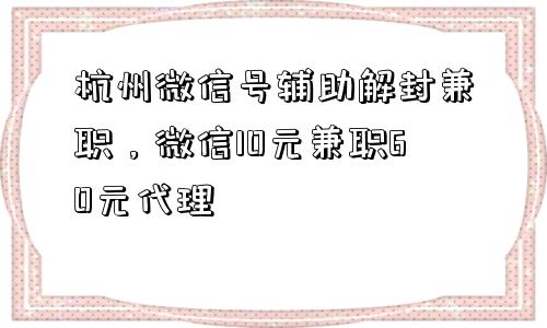 微信封号-杭州微信号辅助解封兼职，微信10元兼职60元代理(1)