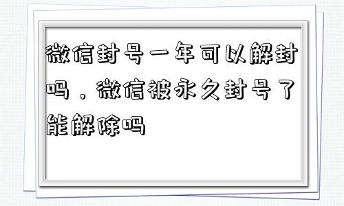 微信封号-微信封号一年可以解封吗，微信被永久封号了能解除吗(1)