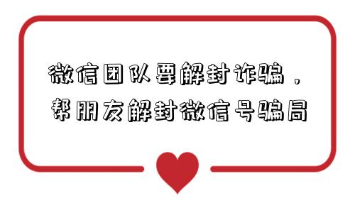 微信封号-微信团队要解封诈骗，帮朋友解封微信号骗局(1)