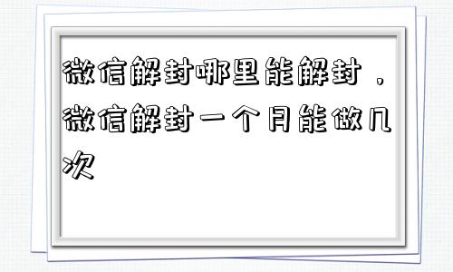 微信辅助-微信解封哪里能解封，微信解封一个月能做几次(1)