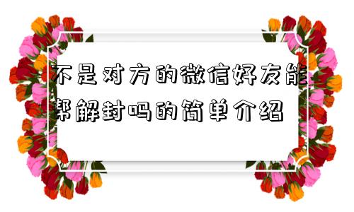 微信注册-不是对方的微信好友能帮解封吗的简单介绍(1)