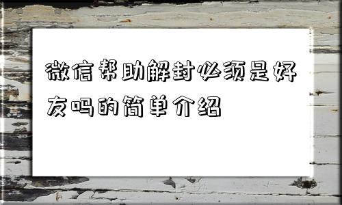 微信封号-微信帮助解封必须是好友吗的简单介绍(1)