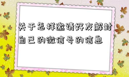 微信注册-关于怎样邀请好友解封自己的微信号的信息(1)