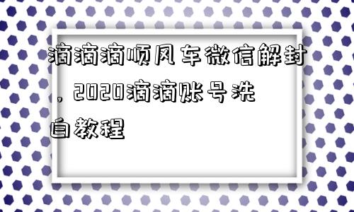 微信注册-滴滴滴顺风车微信解封，2020滴滴账号洗白教程(1)