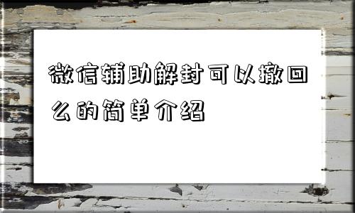 微信解封-微信辅助解封可以撤回么的简单介绍(1)