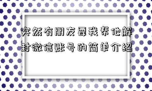 微信解封-突然有朋友要我帮他解封微信账号的简单介绍(1)