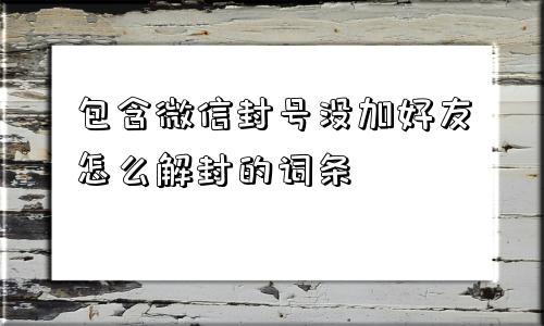 微信解封-包含微信封号没加好友怎么解封的词条(1)