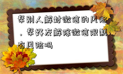 微信解封-帮别人解封微信的风险，帮好友解除微信限制有风险吗(1)