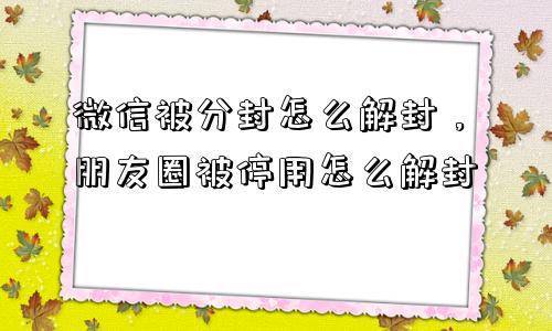 微信解封-微信被分封怎么解封，朋友圈被停用怎么解封(1)