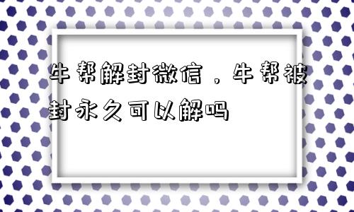 微信封号-牛帮解封微信，牛帮被封永久可以解吗(1)