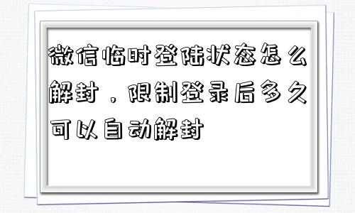 微信解封-微信临时登陆状态怎么解封，限制登录后多久可以自动解封(1)