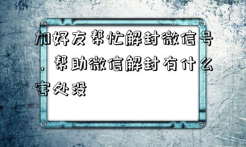 微信辅助-加好友帮忙解封微信号，帮助微信解封有什么害处没(1)