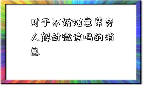 微信辅助-对于不妨随意帮旁人解封微信吗的消息(1)