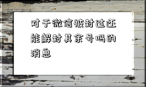 微信封号-对于微信被封过还能解封其余号吗的消息(1)