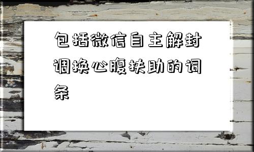 微信封号-包括微信自主解封调换心腹扶助的词条(1)