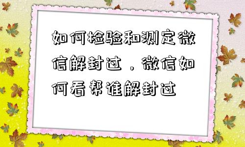 微信解封-如何检验和测定微信解封过，微信如何看帮谁解封过(1)