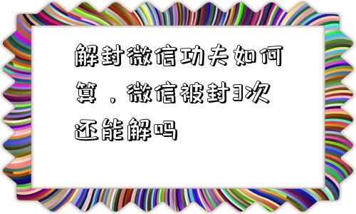 预加保号-解封微信功夫如何算，微信被封3次还能解吗(1)