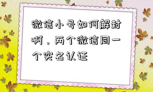 微信辅助-微信小号如何解封啊，两个微信同一个实名认证(1)