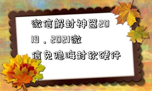 微信解封-微信解封神器2019，2021微信免隐晦封软硬件(1)