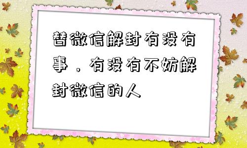 微信解封-替微信解封有没有事，有没有不妨解封微信的人(1)