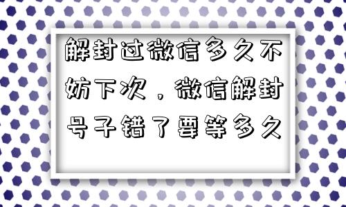 微信注册-解封过微信多久不妨下次，微信解封号子错了要等多久(1)