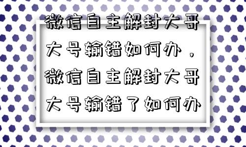 微信辅助-微信自主解封大哥大号输错如何办，微信自主解封大哥大号输错了如何办(1)