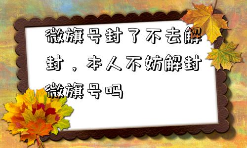 预加保号-微旗号封了不去解封，本人不妨解封微旗号吗(1)