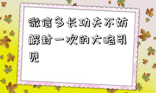 微信注册-微信多长功夫不妨解封一次的大略引见(1)