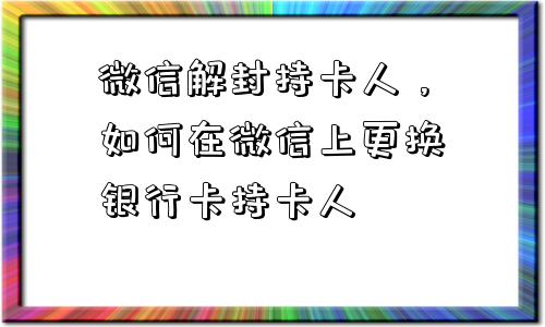 微信解封-微信解封持卡人，如何在微信上更换银行卡持卡人(1)