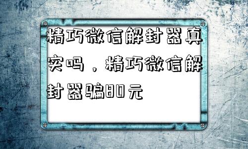 预加保号-精巧微信解封器真实吗，精巧微信解封器骗80元(1)