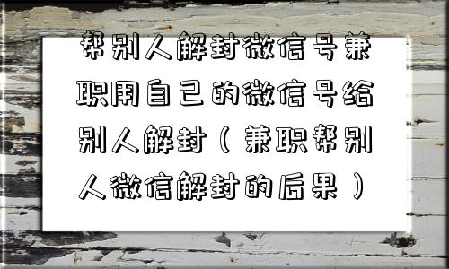 微信辅助-帮别人解封微信号兼职用自己的微信号给别人解封（兼职帮别人微信解封的后果）(1)