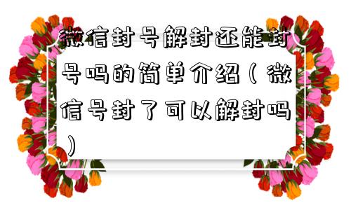 微信封号-微信封号解封还能封号吗的简单介绍（微信号封了可以解封吗）(1)