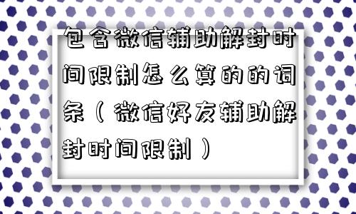 微信封号-包含微信辅助解封时间限制怎么算的的词条（微信好友辅助解封时间限制）(1)