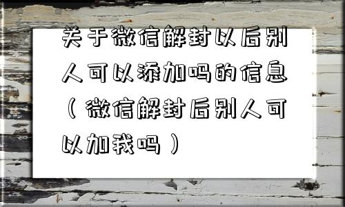 微信辅助-关于微信解封以后别人可以添加吗的信息（微信解封后别人可以加我吗）(1)