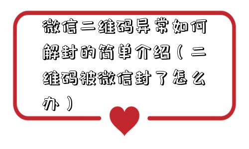 微信注册-微信二维码异常如何解封的简单介绍（二维码被微信封了怎么办）(1)