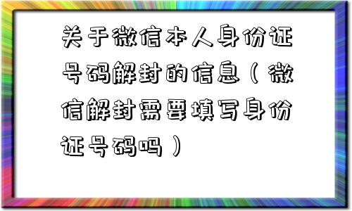 微信解封-关于微信本人身份证号码解封的信息（微信解封需要填写身份证号码吗）(1)