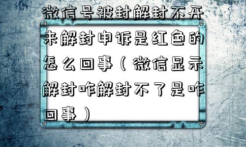 微信封号-微信号被封解封不开来解封申诉是红色的怎么回事（微信显示解封咋解封不了是咋回事）(1)