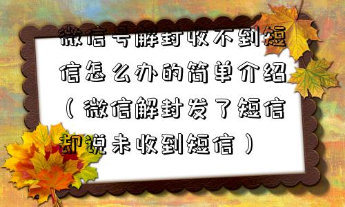 微信解封-微信号解封收不到短信怎么办的简单介绍（微信解封发了短信却说未收到短信）(1)